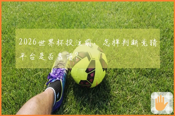 2026世界杯投注前，怎样判断竞猜平台是否靠谱？