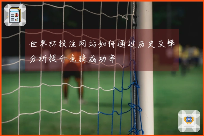 世界杯投注网站如何通过历史交锋分析提升竞猜成功率
