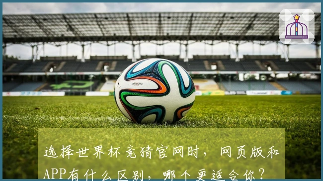 选择世界杯竞猜官网时，网页版和APP有什么区别，哪个更适合你？