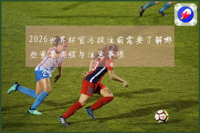 2026世界杯官方投注前需要了解哪些重要流程与注意事项