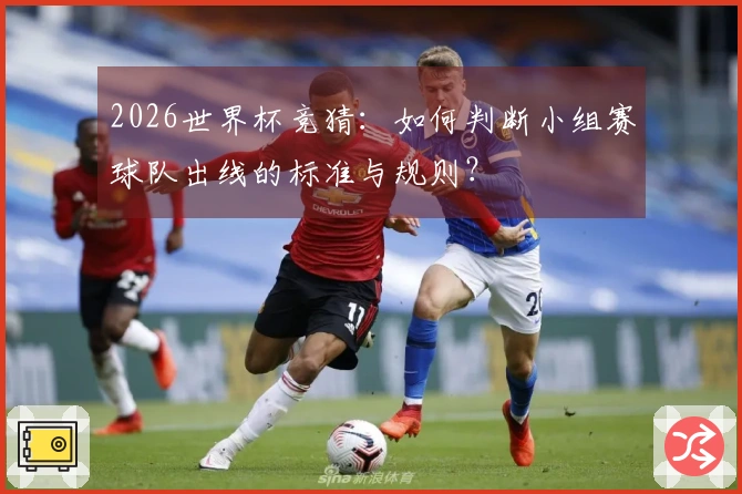 2026世界杯竞猜：如何判断小组赛球队出线的标准与规则？