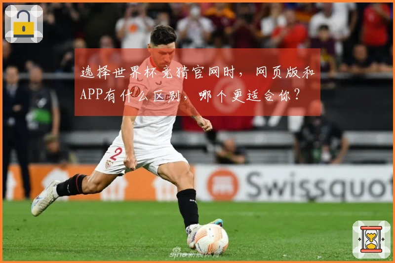 选择世界杯竞猜官网时，网页版和APP有什么区别，哪个更适合你？