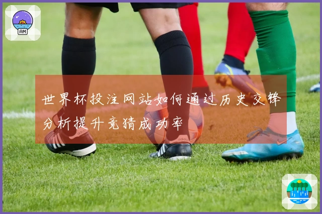 世界杯投注网站如何通过历史交锋分析提升竞猜成功率