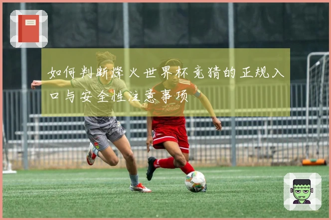如何判断烽火世界杯竞猜的正规入口与安全性注意事项