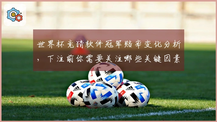 世界杯竞猜软件冠军赔率变化分析，下注前你需要关注哪些关键因素？