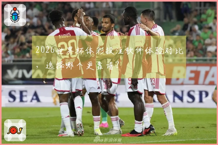 2026世界杯体彩投注软件体验对比，选择哪个更靠谱？