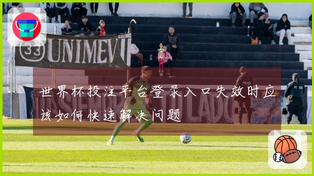 世界杯投注平台登录入口失效时应该如何快速解决问题